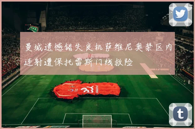 曼城遗憾错失良机萨维尼奥禁区内连射遭保托雷斯门线救险