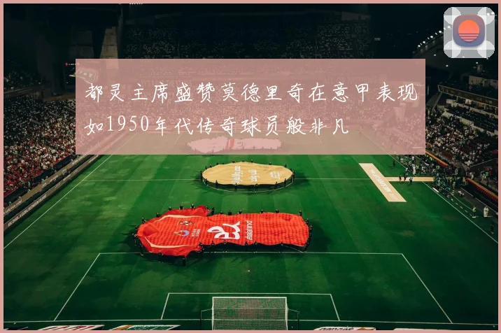 都灵主席盛赞莫德里奇在意甲表现如1950年代传奇球员般非凡