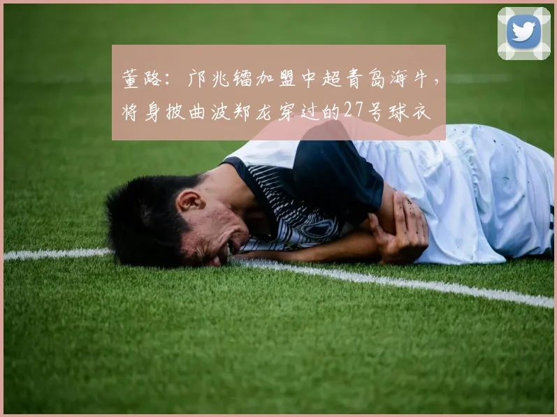 董路：邝兆镭加盟中超青岛海牛，将身披曲波郑龙穿过的27号球衣