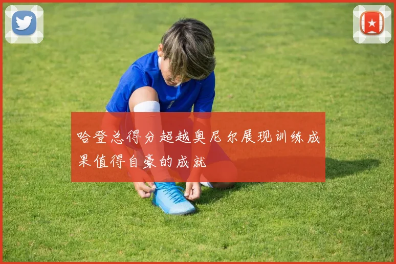 哈登总得分超越奥尼尔展现训练成果值得自豪的成就