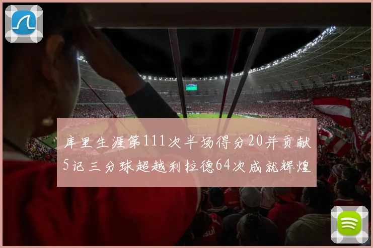 库里生涯第111次半场得分20并贡献5记三分球超越利拉德64次成就辉煌