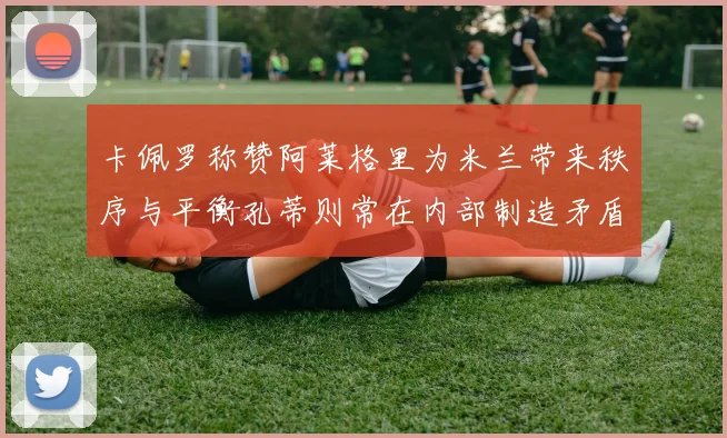 卡佩罗称赞阿莱格里为米兰带来秩序与平衡孔蒂则常在内部制造矛盾