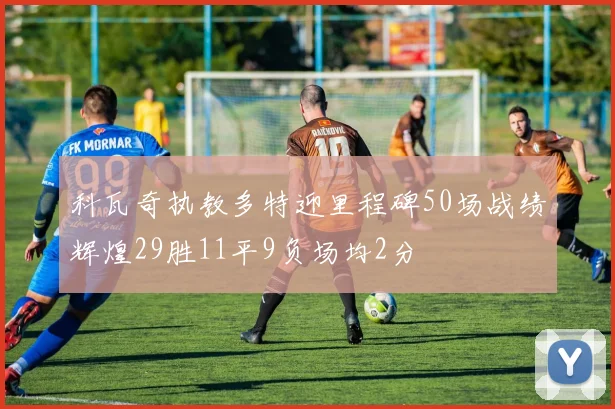 科瓦奇执教多特迎里程碑50场战绩辉煌29胜11平9负场均2分