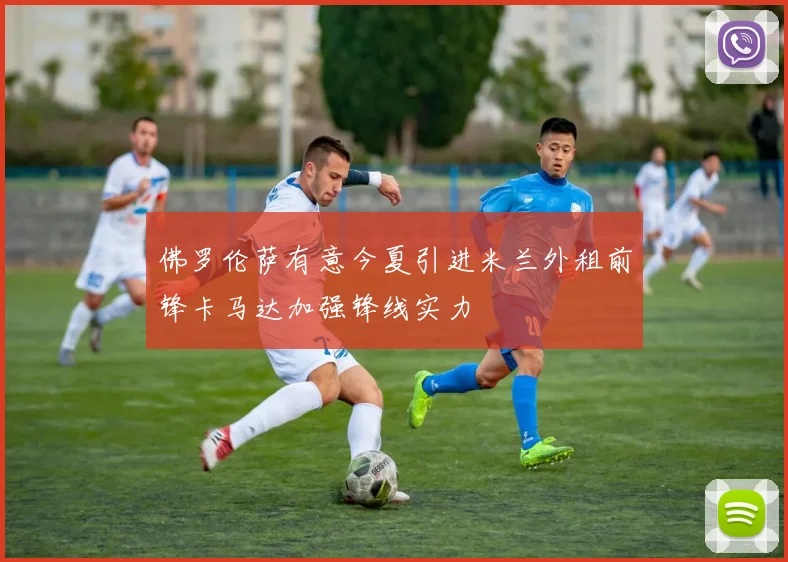 佛罗伦萨有意今夏引进米兰外租前锋卡马达加强锋线实力