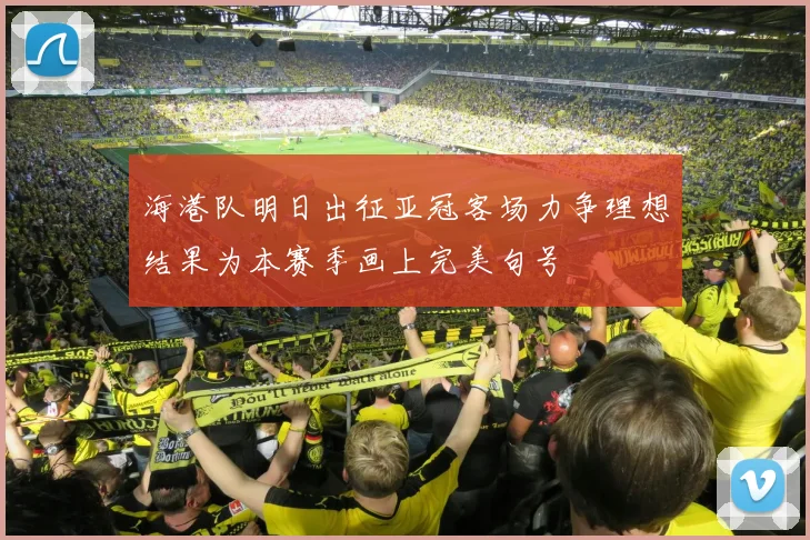 海港队明日出征亚冠客场力争理想结果为本赛季画上完美句号