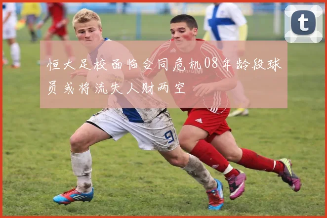 恒大足校面临合同危机08年龄段球员或将流失人财两空