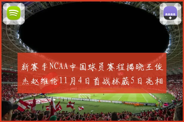 新赛季NCAA中国球员赛程揭晓王俊杰赵维伦11月4日首战林葳5日亮相