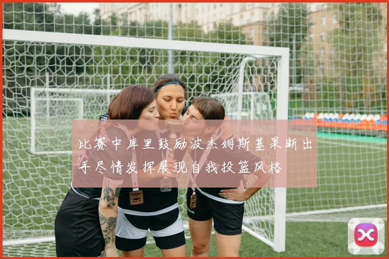 比赛中库里鼓励波杰姆斯基果断出手尽情发挥展现自我投篮风格