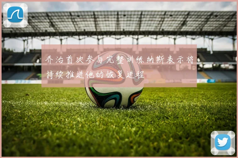 乔治首次参与完整训练纳斯表示将持续推进他的恢复进程