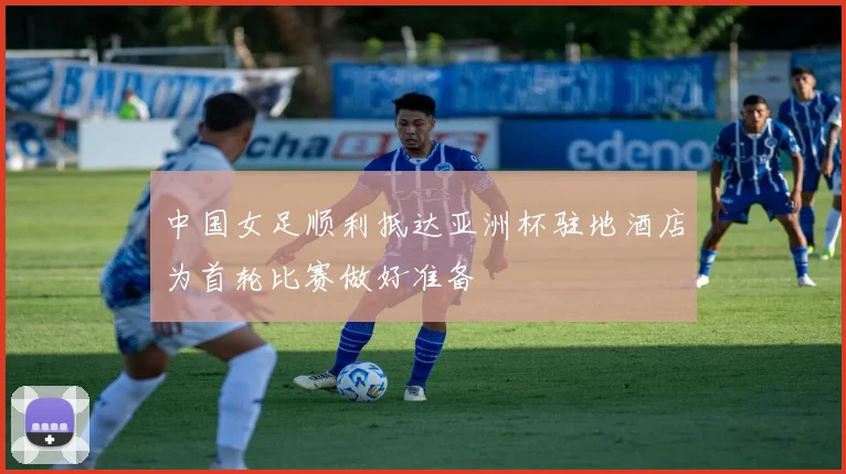 中国女足顺利抵达亚洲杯驻地酒店为首轮比赛做好准备