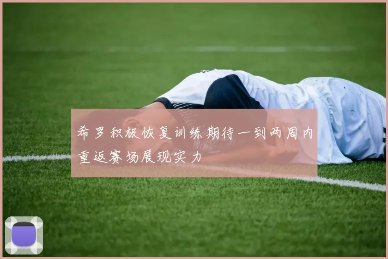 希罗积极恢复训练期待一到两周内重返赛场展现实力