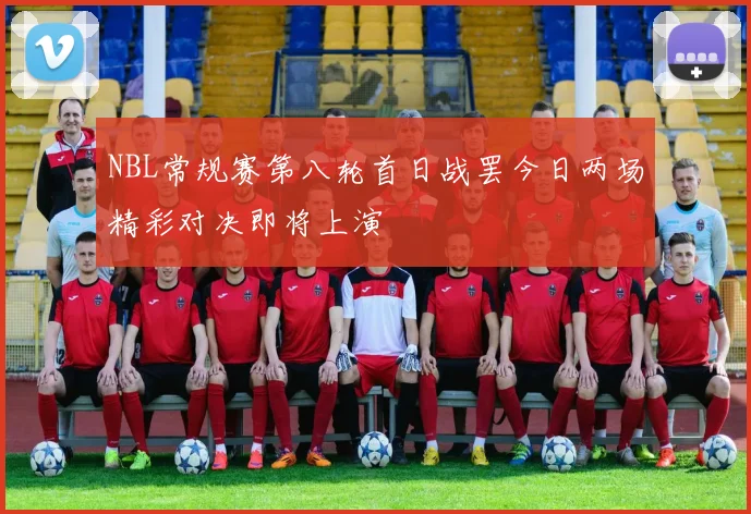 NBL常规赛第八轮首日战罢今日两场精彩对决即将上演