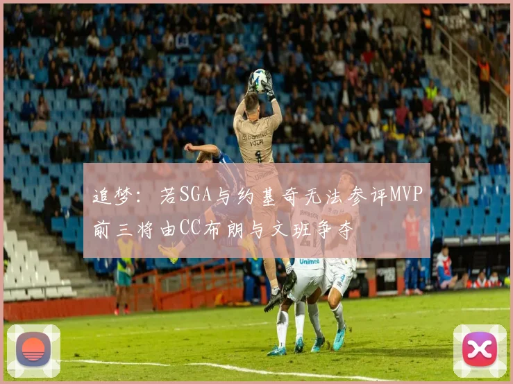 追梦：若SGA与约基奇无法参评MVP前三将由CC布朗与文班争夺