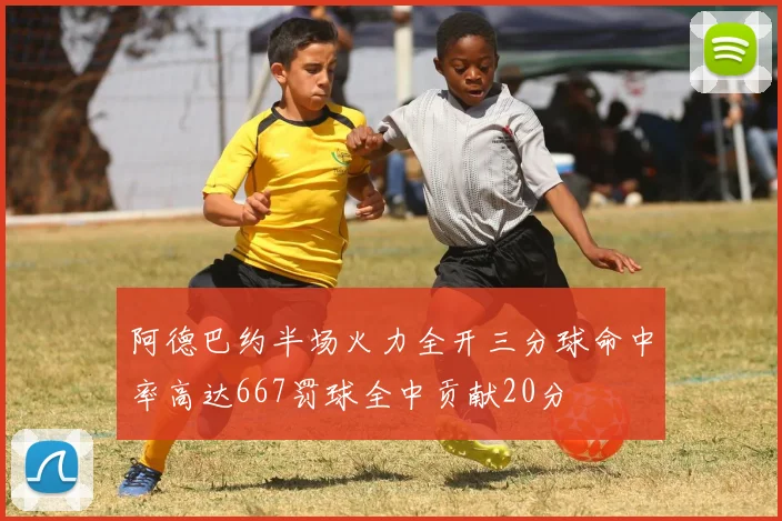 阿德巴约半场火力全开三分球命中率高达667罚球全中贡献20分