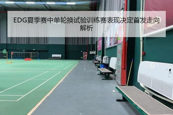 EDG夏季赛中单轮换试验训练赛表现决定首发走向解析