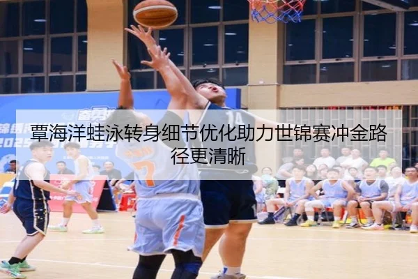 覃海洋蛙泳转身细节优化助力世锦赛冲金路径更清晰